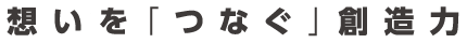 想いを「つなぐ」創造力